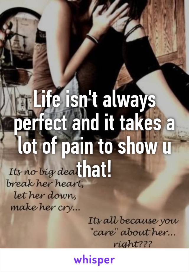 Life isn't always perfect and it takes a lot of pain to show u that!