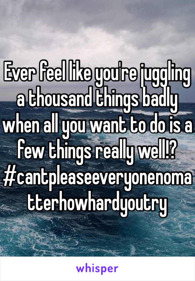 Ever feel like you're juggling a thousand things badly when all you want to do is a few things really well!? #cantpleaseeveryonenomatterhowhardyoutry