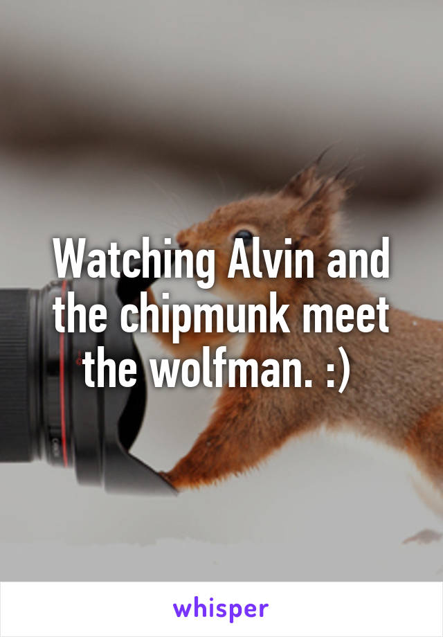Watching Alvin and the chipmunk meet the wolfman. :) 