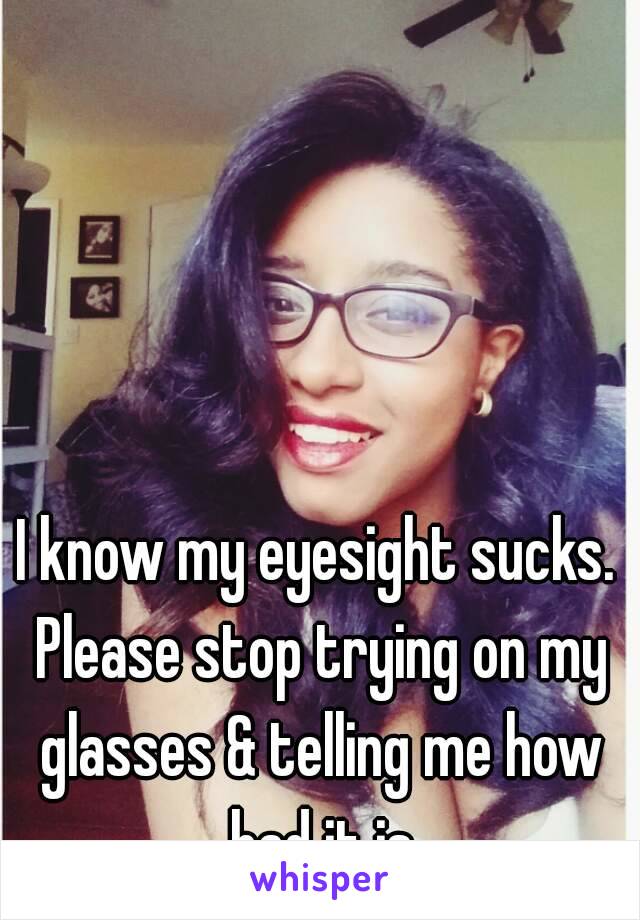 I know my eyesight sucks. Please stop trying on my glasses & telling me how bad it is