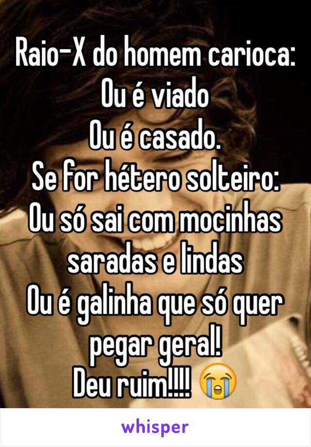 Raio-X do homem carioca:
Ou é viado
Ou é casado.
Se for hétero solteiro:
Ou só sai com mocinhas saradas e lindas 
Ou é galinha que só quer pegar geral!
Deu ruim!!!! 😭