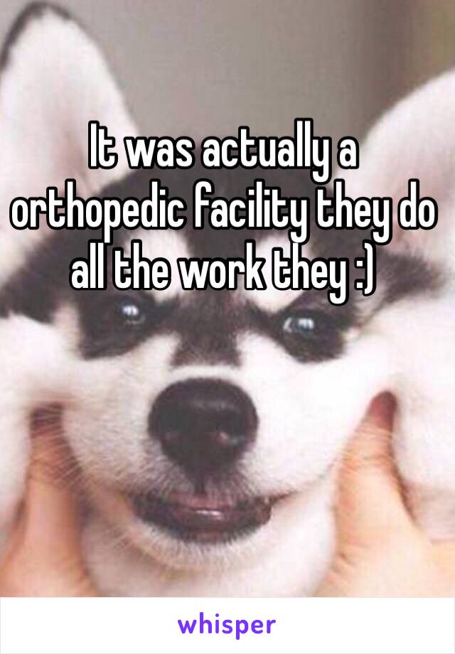 It was actually a orthopedic facility they do all the work they :) 
