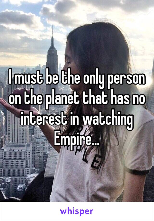 I must be the only person on the planet that has no interest in watching Empire...