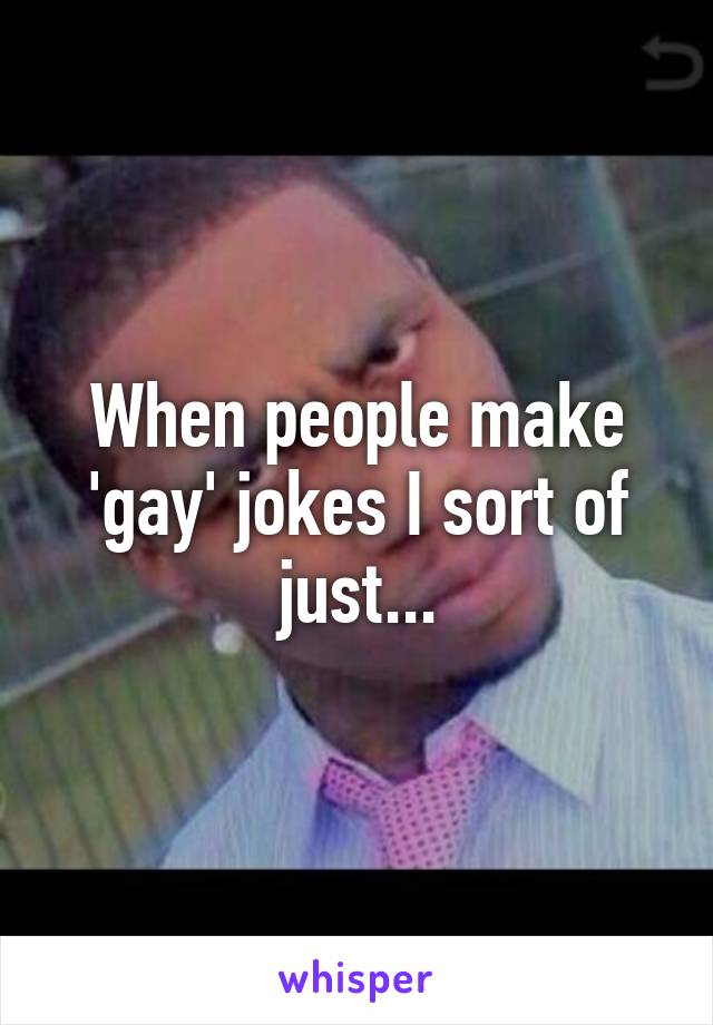 When people make 'gay' jokes I sort of just...