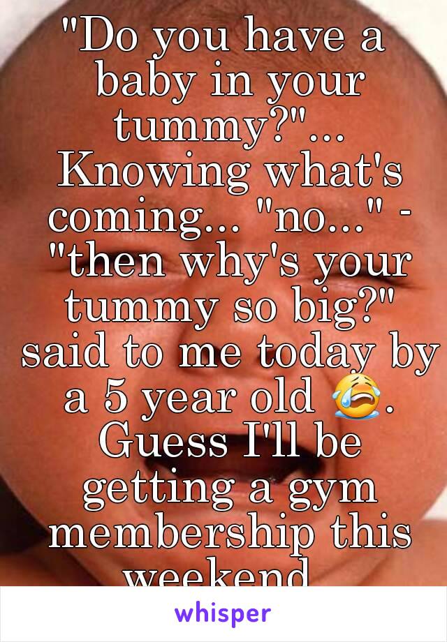 "Do you have a baby in your tummy?"... Knowing what's coming... "no..." - "then why's your tummy so big?" said to me today by a 5 year old 😭. Guess I'll be getting a gym membership this weekend. 