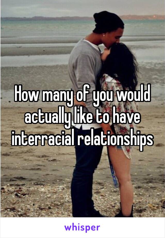 How many of you would actually like to have interracial relationships
