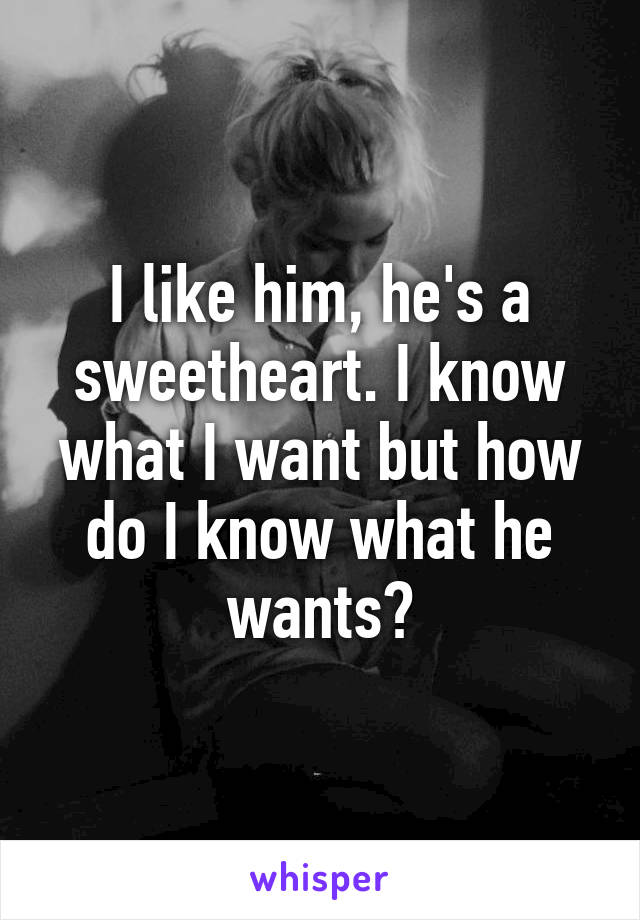 I like him, he's a sweetheart. I know what I want but how do I know what he wants?