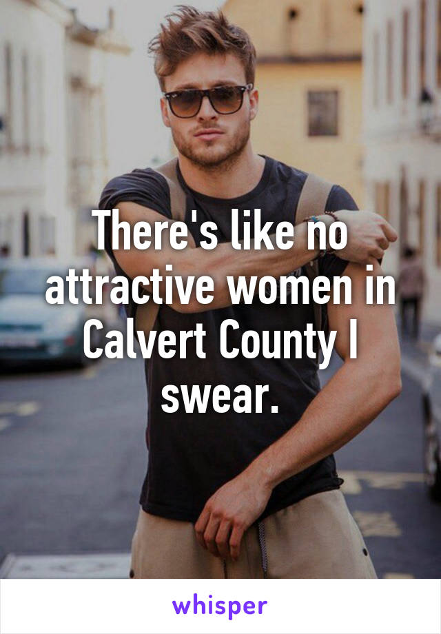 There's like no attractive women in Calvert County I swear.