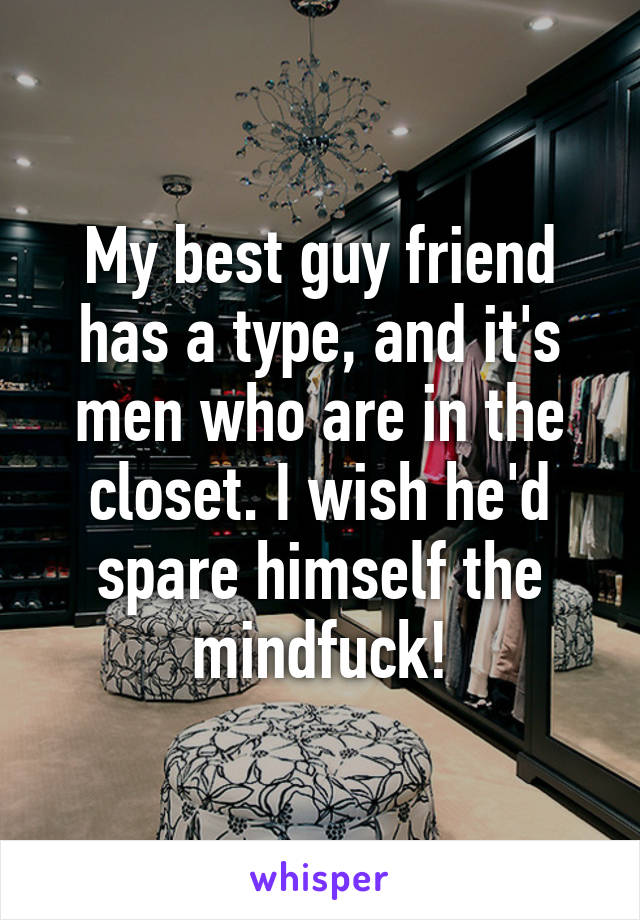 My best guy friend has a type, and it's men who are in the closet. I wish he'd spare himself the mindfuck!