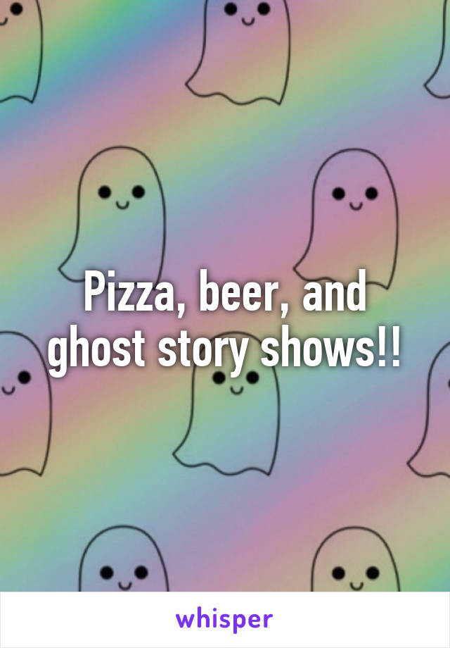 Pizza, beer, and ghost story shows!!