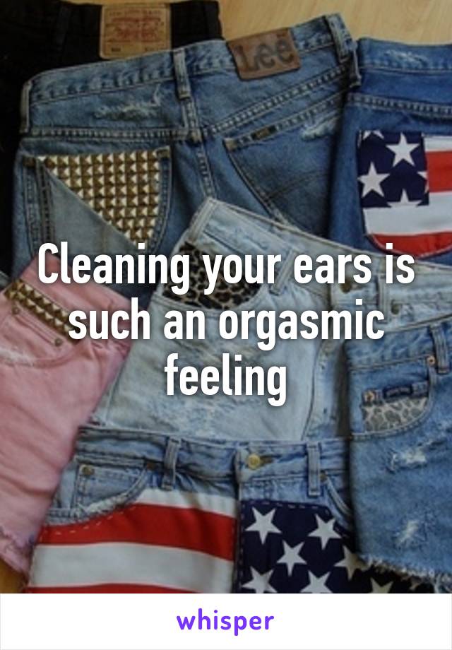 Cleaning your ears is such an orgasmic feeling