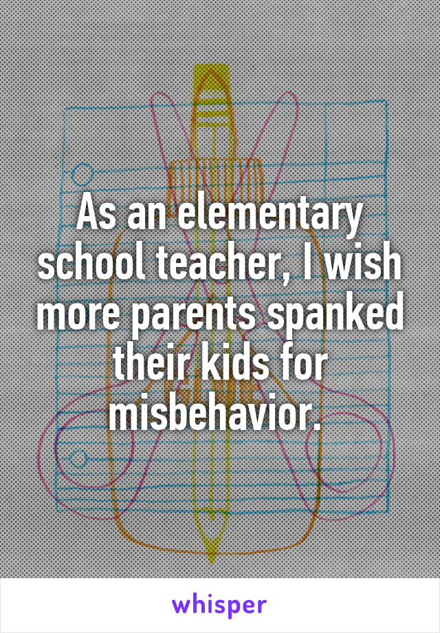 As an elementary school teacher, I wish more parents spanked their kids for misbehavior. 