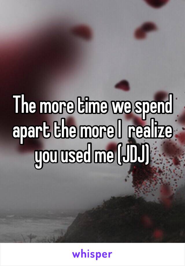 The more time we spend apart the more I  realize  you used me (JDJ)