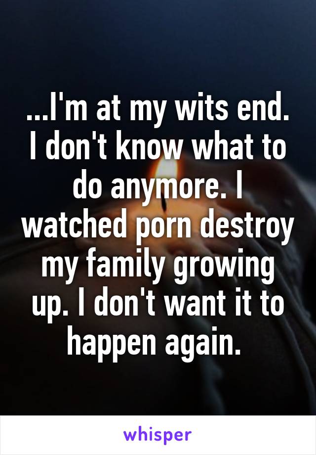 ...I'm at my wits end. I don't know what to do anymore. I watched porn destroy my family growing up. I don't want it to happen again. 