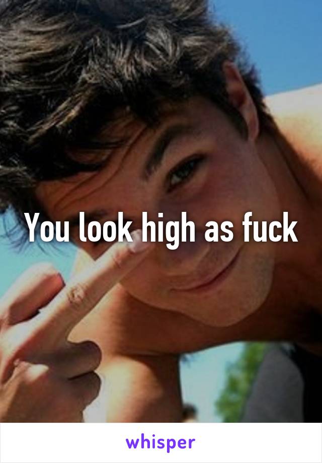 You look high as fuck
