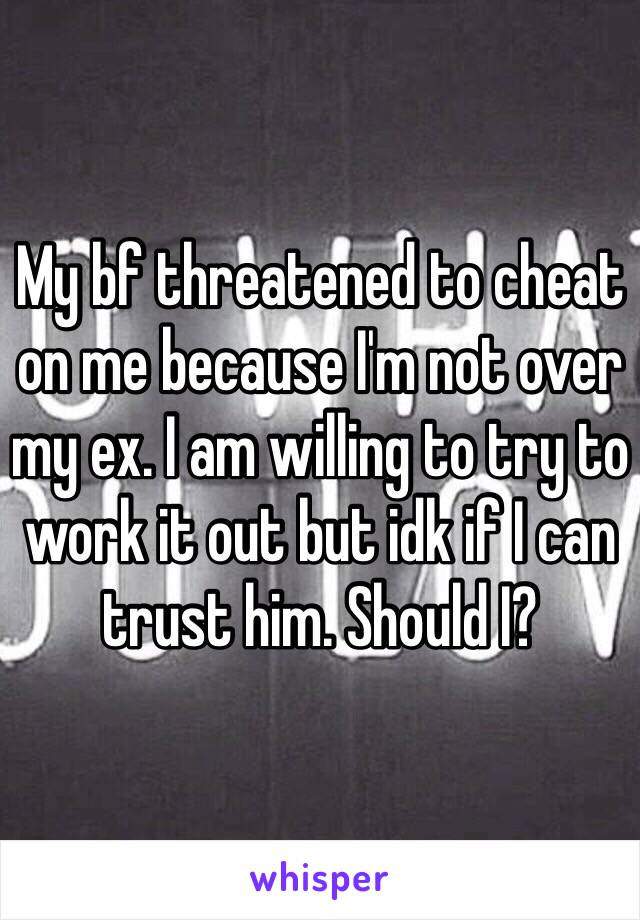 My bf threatened to cheat on me because I'm not over my ex. I am willing to try to work it out but idk if I can trust him. Should I? 