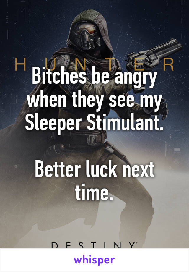Bitches be angry when they see my Sleeper Stimulant.

Better luck next time.