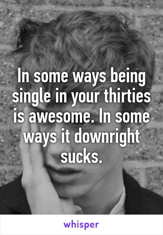 In some ways being single in your thirties is awesome. In some ways it downright sucks.