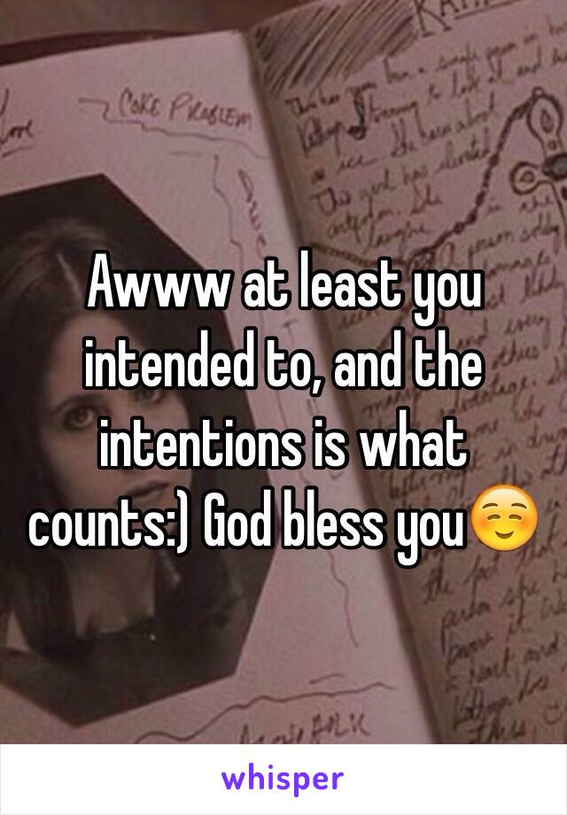 Awww at least you intended to, and the intentions is what counts:) God bless you☺️