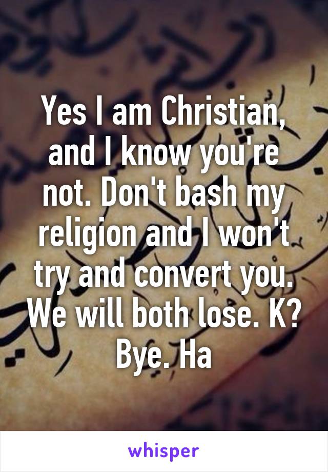 Yes I am Christian, and I know you're not. Don't bash my religion and I won't try and convert you. We will both lose. K? Bye. Ha