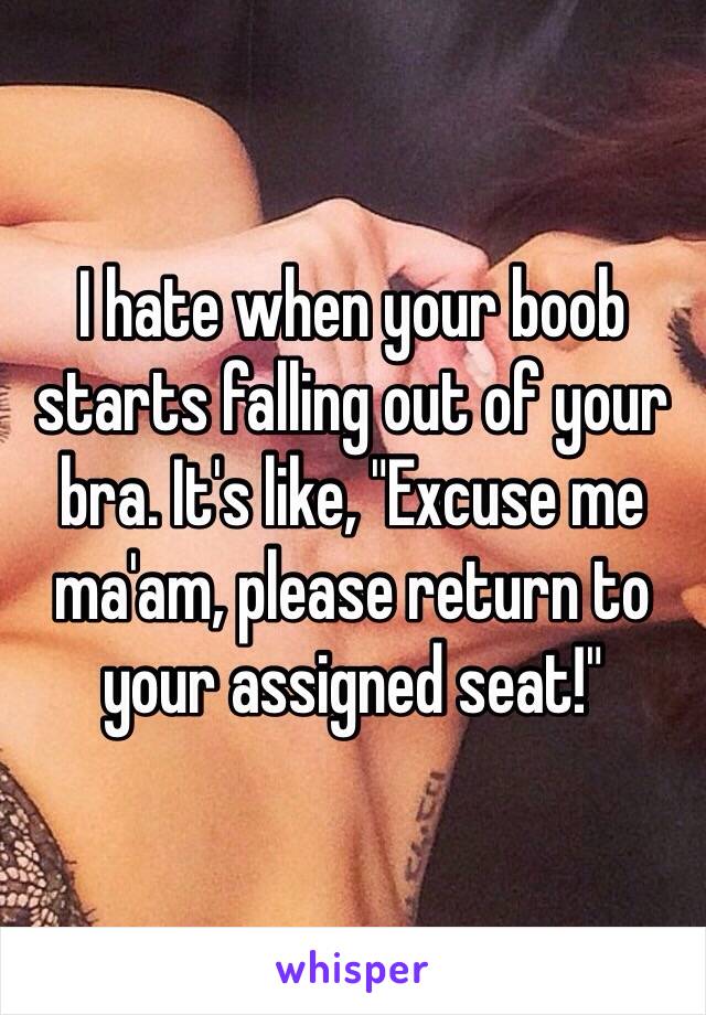 I hate when your boob starts falling out of your bra. It's like, "Excuse me ma'am, please return to your assigned seat!"