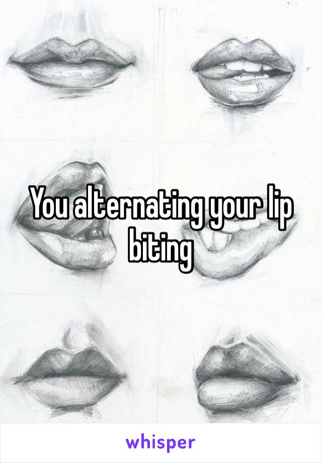 You alternating your lip biting