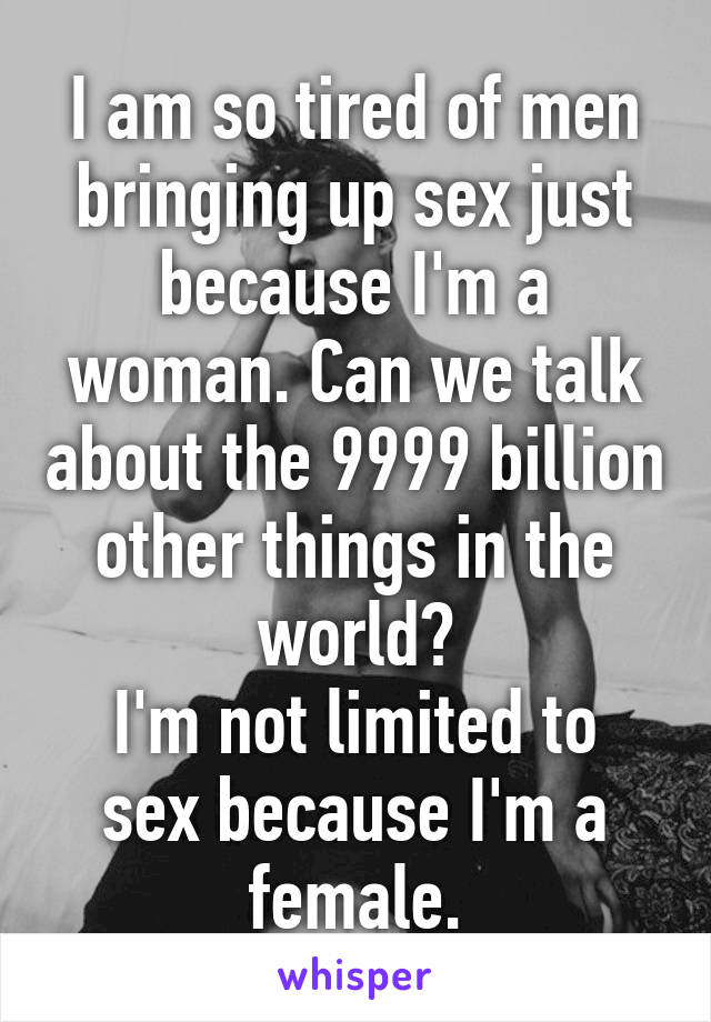 I am so tired of men bringing up sex just because I'm a woman. Can we talk about the 9999 billion other things in the world?
I'm not limited to sex because I'm a female.