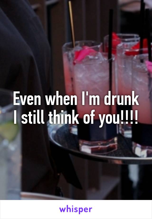 Even when I'm drunk I still think of you!!!!