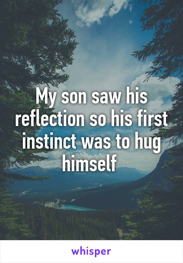 My son saw his reflection so his first instinct was to hug himself 