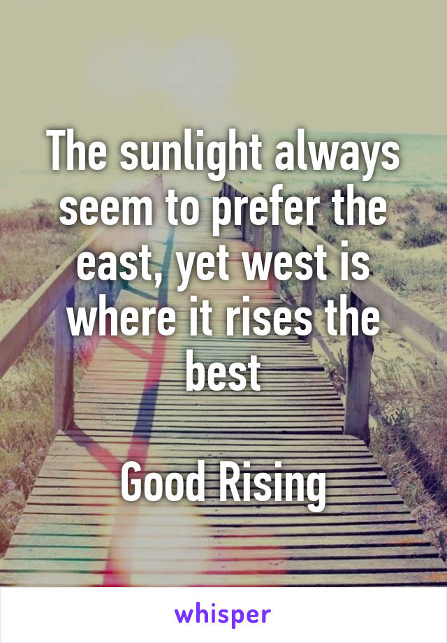 The sunlight always seem to prefer the east, yet west is where it rises the best

Good Rising