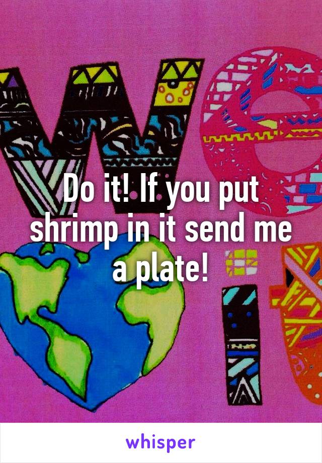 Do it! If you put shrimp in it send me a plate!