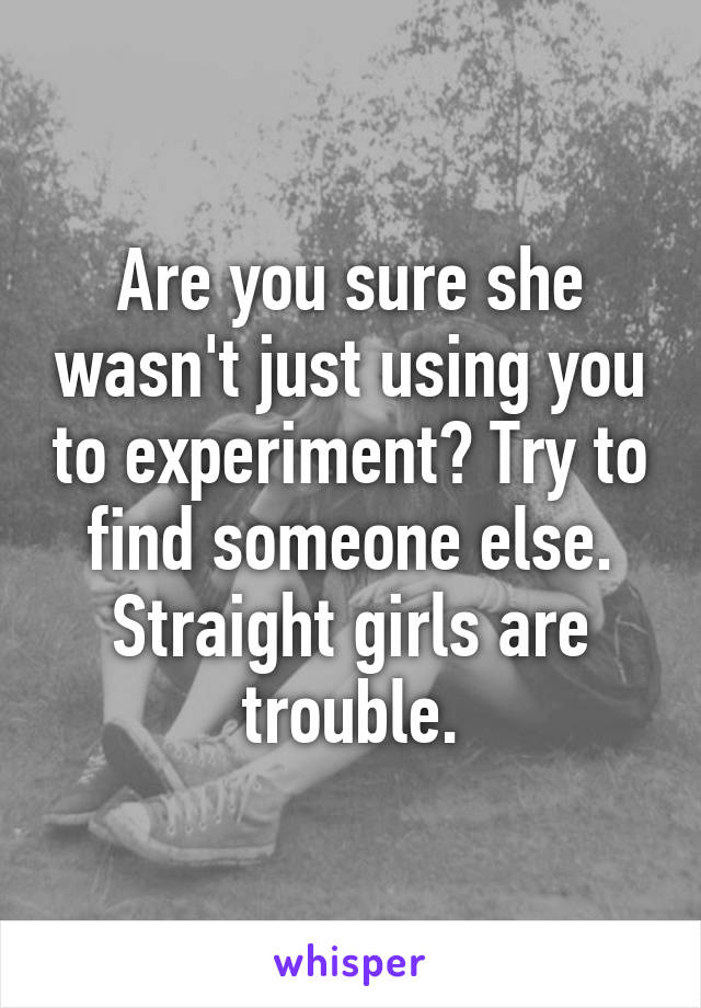 Are you sure she wasn't just using you to experiment? Try to find someone else. Straight girls are trouble.