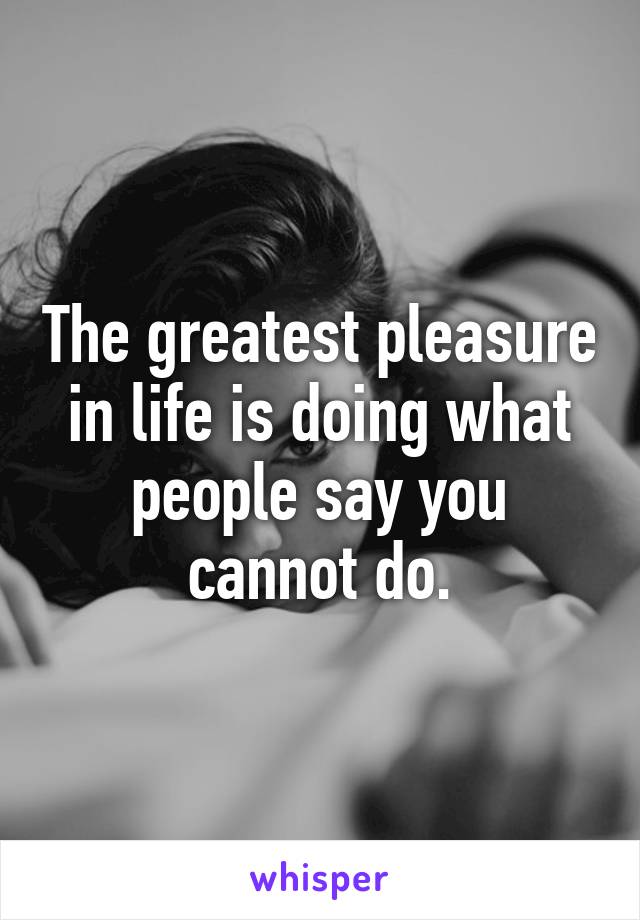 The greatest pleasure in life is doing what people say you cannot do.