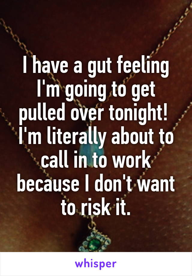 I have a gut feeling I'm going to get pulled over tonight!  I'm literally about to call in to work because I don't want to risk it.