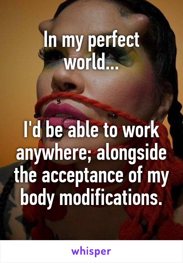 
In my perfect world...


I'd be able to work anywhere; alongside the acceptance of my body modifications.

