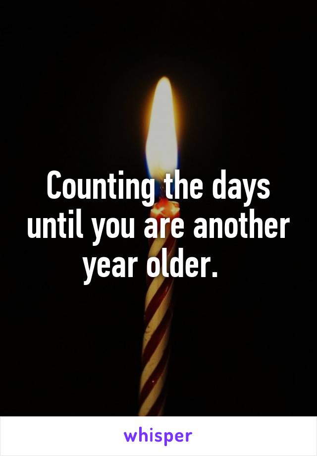 Counting the days until you are another year older.  