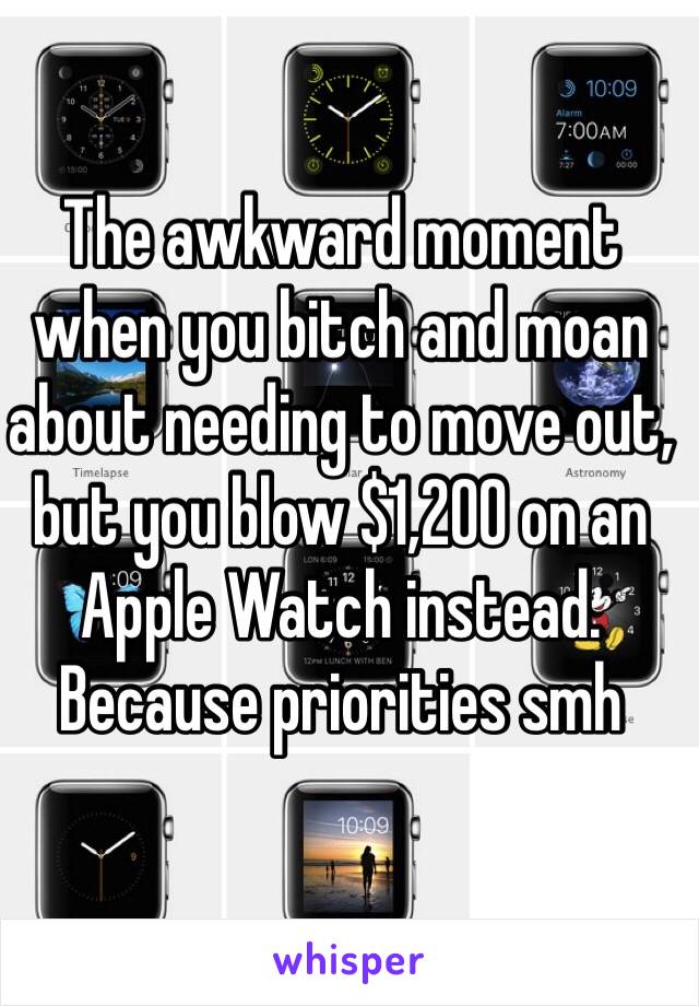 The awkward moment when you bitch and moan about needing to move out, but you blow $1,200 on an Apple Watch instead. Because priorities smh