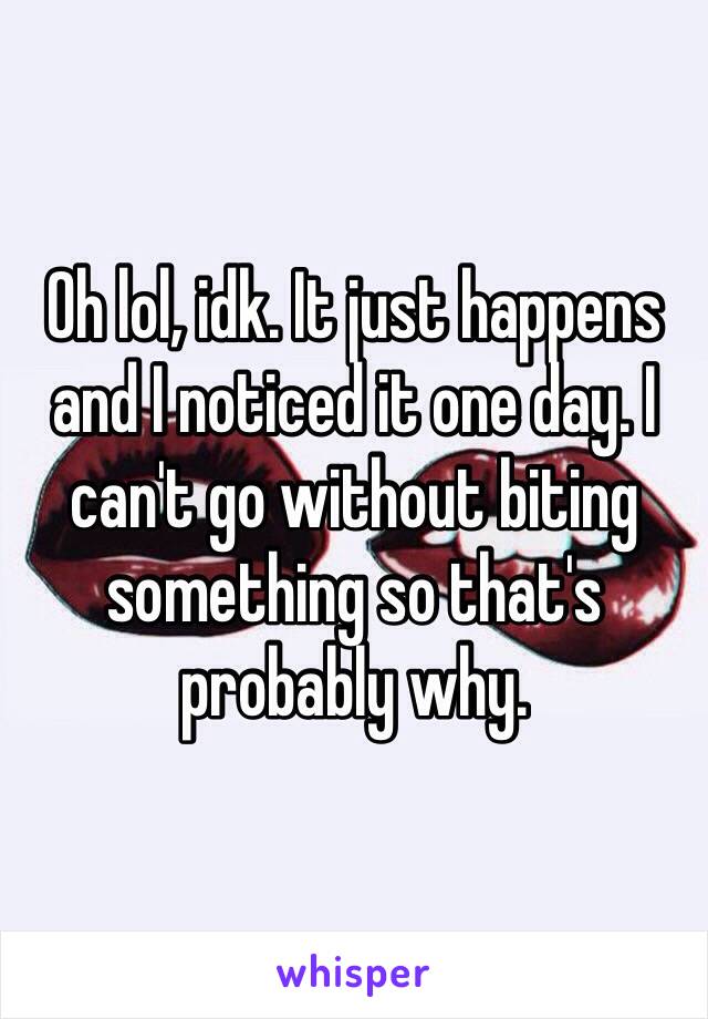 Oh lol, idk. It just happens and I noticed it one day. I can't go without biting something so that's probably why.