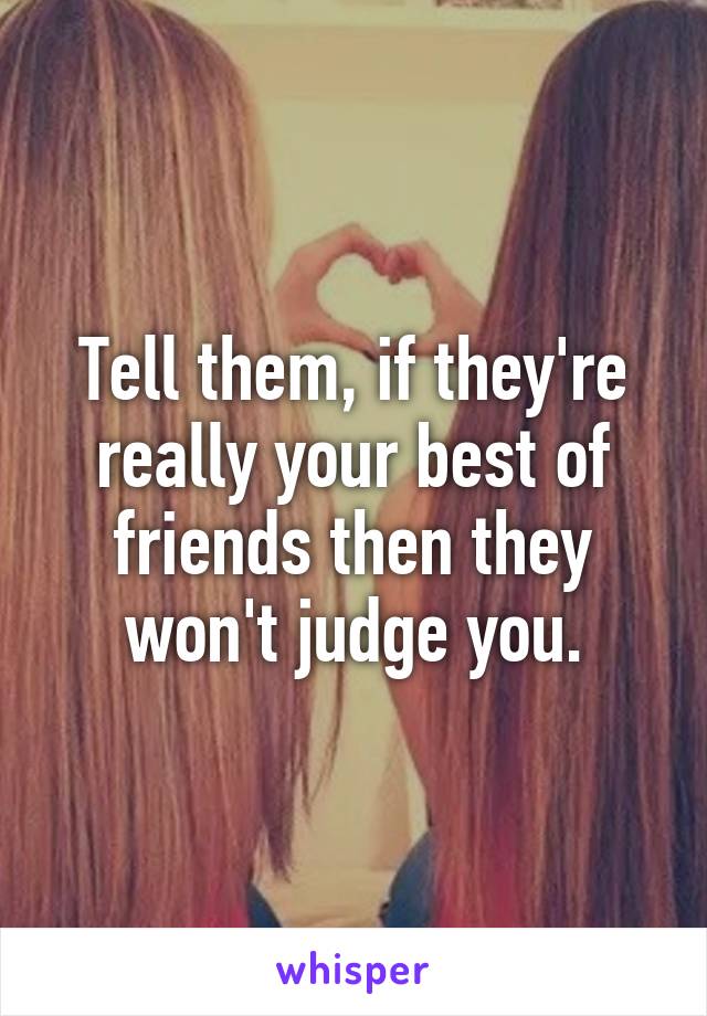 Tell them, if they're really your best of friends then they won't judge you.