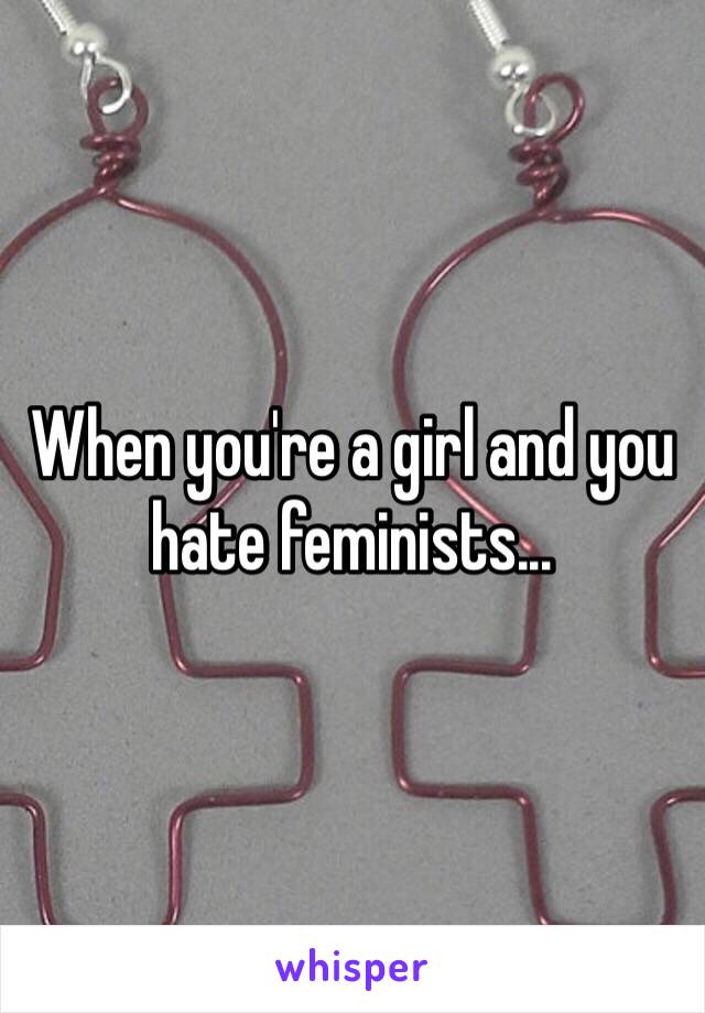 When you're a girl and you hate feminists...