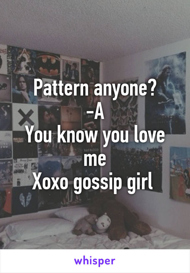 Pattern anyone?
-A
You know you love me
Xoxo gossip girl 