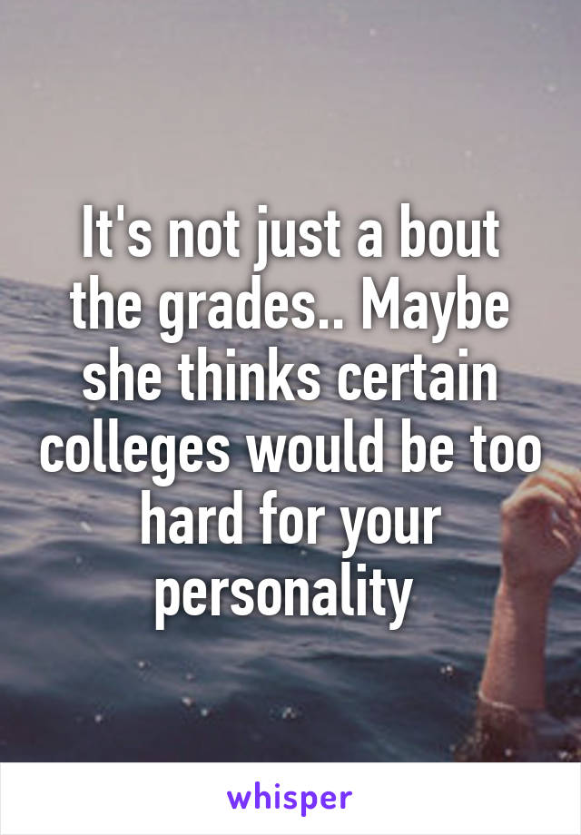 It's not just a bout the grades.. Maybe she thinks certain colleges would be too hard for your personality 
