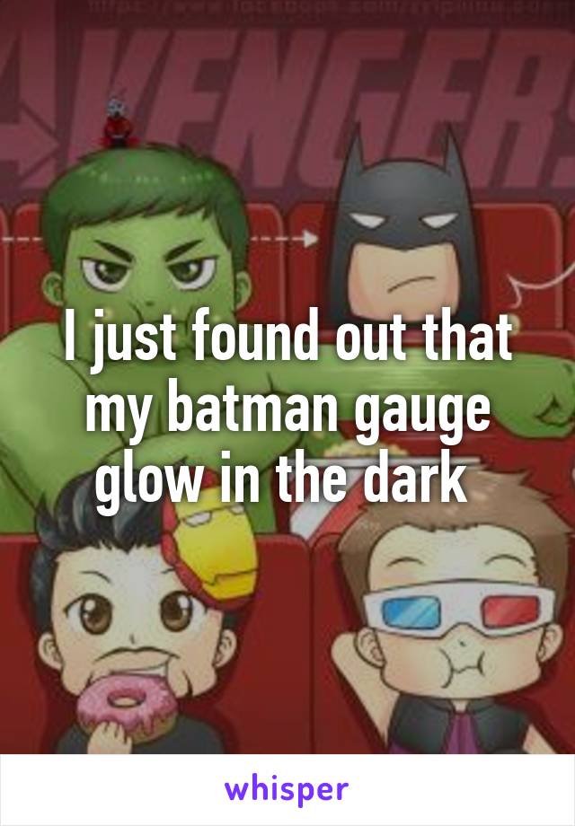 I just found out that my batman gauge glow in the dark 