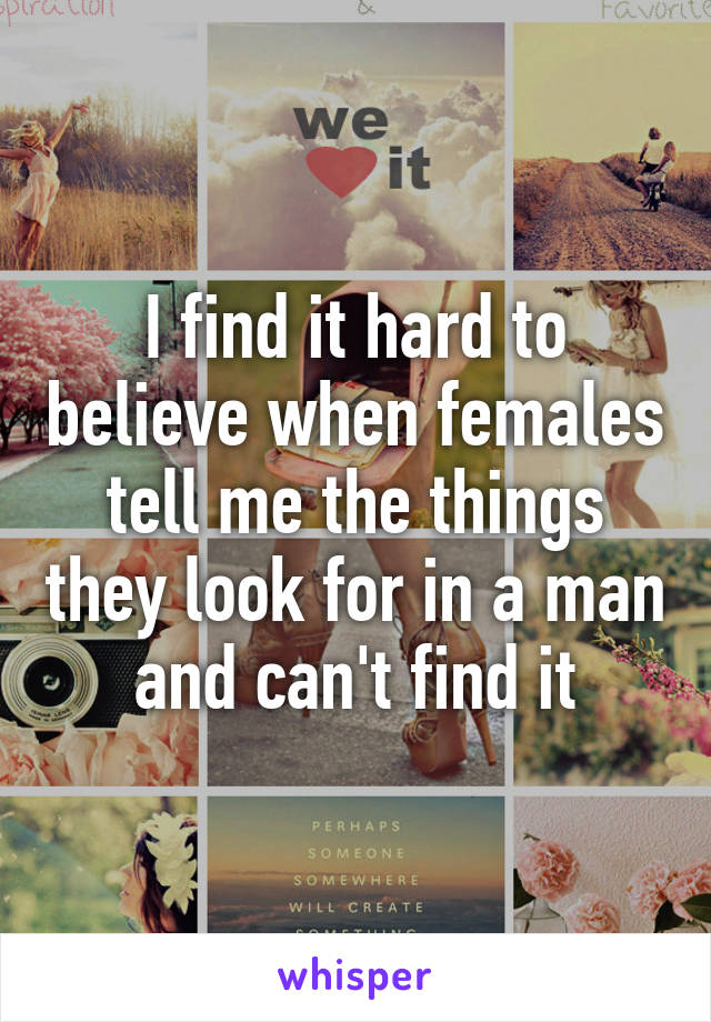 I find it hard to believe when females tell me the things they look for in a man and can't find it