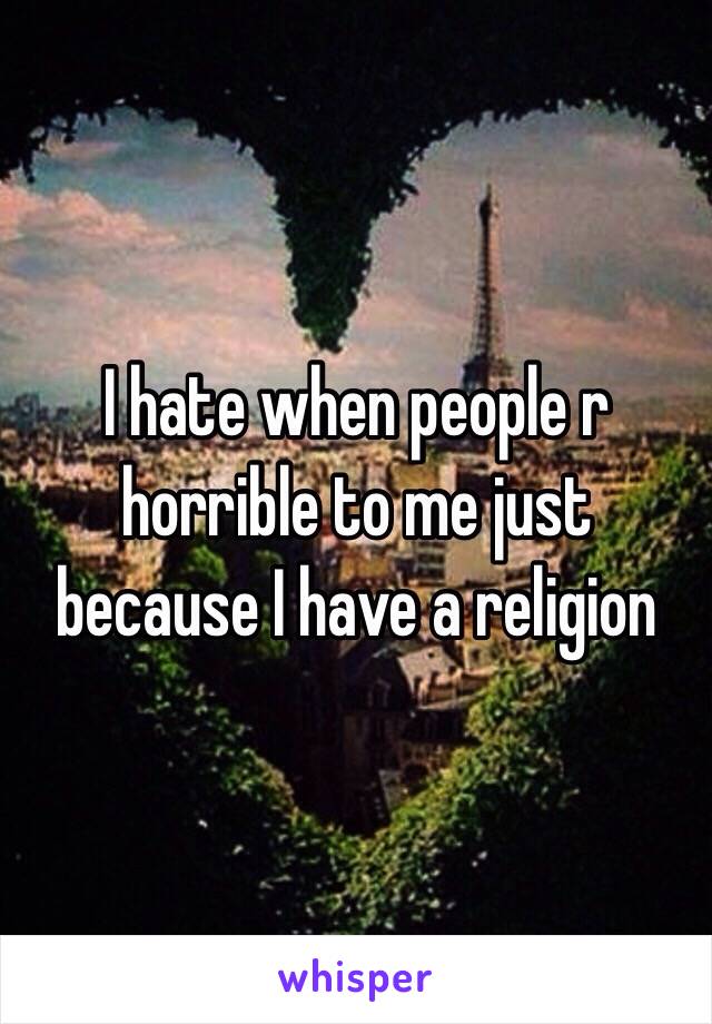 I hate when people r horrible to me just because I have a religion 