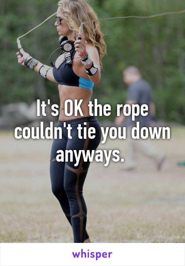 It's OK the rope couldn't tie you down anyways. 