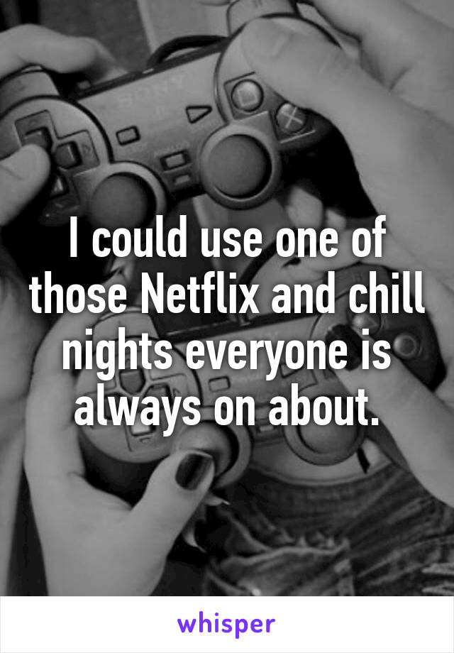 I could use one of those Netflix and chill nights everyone is always on about.