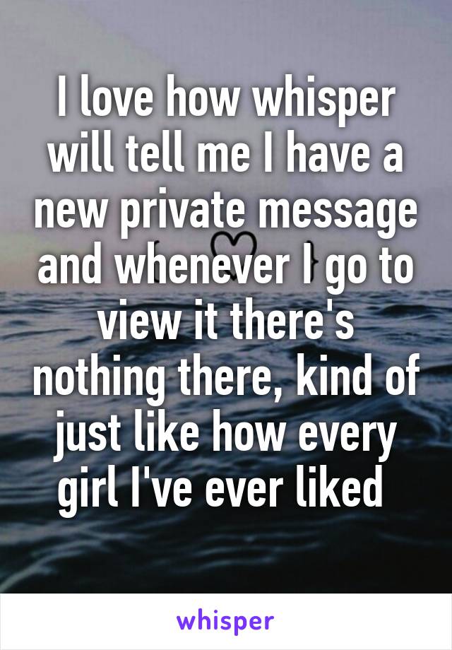 I love how whisper will tell me I have a new private message and whenever I go to view it there's nothing there, kind of just like how every girl I've ever liked 
