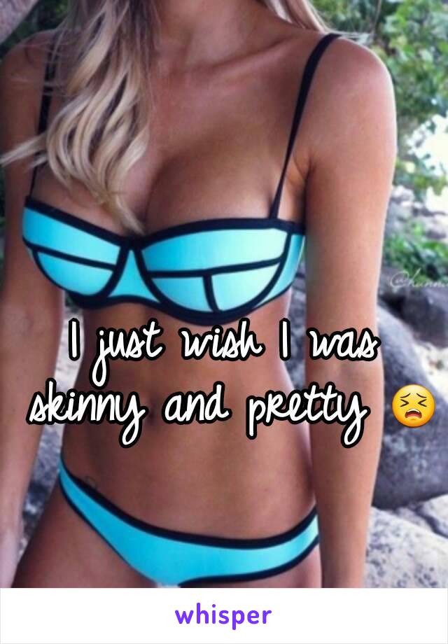 I just wish I was skinny and pretty 😣
