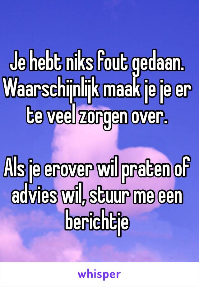 Je hebt niks fout gedaan. Waarschijnlijk maak je je er te veel zorgen over.

Als je erover wil praten of advies wil, stuur me een berichtje